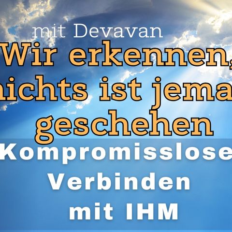 Wir erkennen, nichts ist jemals geschehen -- Kompromissloses Verbinden mit IHM - 46