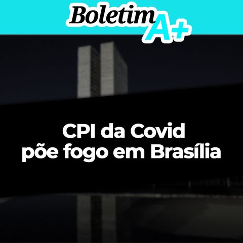 Boletim A+: CPI da Covid põe fogo em Brasília