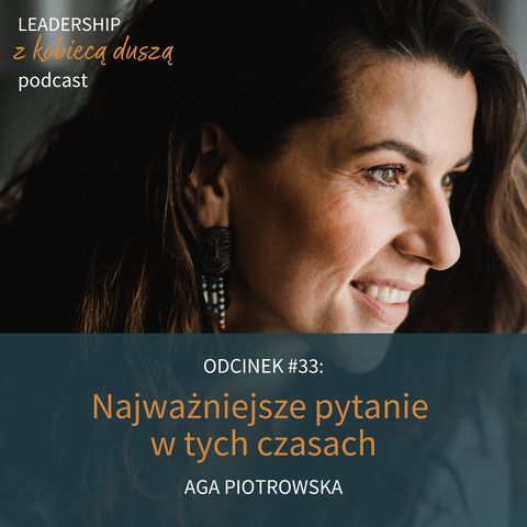 Leadership z Kobiecą Duszą #33: Najważniejsze pytanie w tych czasach. Aga Piotrowska