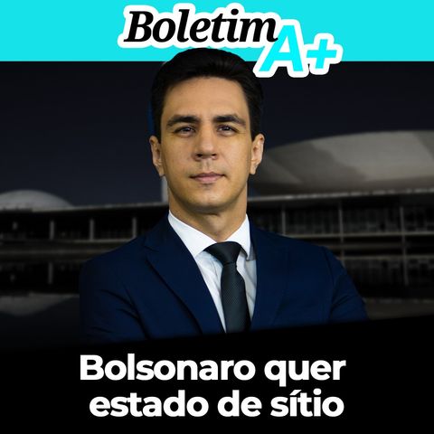 Boletim A+: Bolsonaro quer estado de sítio