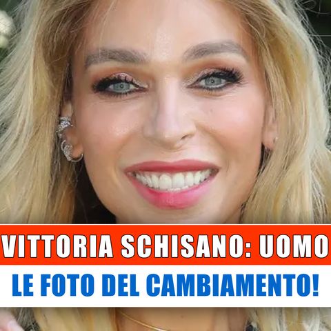 Vittoria Schisano, Uomo: Le Foto Del Cambiamento!