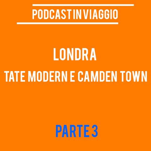 Podcast in Viaggio : Londra (Tate Modern e Camden Town) - Parte 3