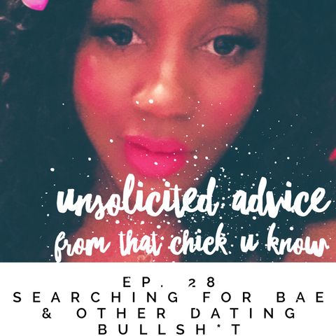 Unsolicited Advice Ep. 28 Searching for BAE & Other Dating Bullsh*t