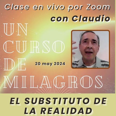 UN CURSO DE MILAGROS - El substituto de la realidad - Claudio - 20 may 2024