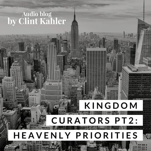 Kingdom Curators Part 2: Heavenly Priorities | AUDIO BLOG BY CLINT KAHLER