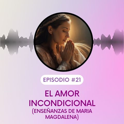 Mensajes de Maria Magdalena sobre el Amor Incondicional. T5E21