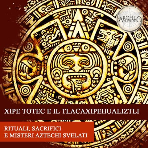 Xipe Totec e il Tlacaxipehualiztli. Rituali, sacrifici e misteri aztechi svelati