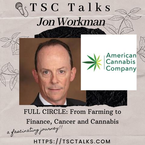 TSC Talks! Full Circle; Farming to Finance~Cancer & Cannabis w/Jon Workman, VP Industrial Hemp Business Dev. at American Cannabis Co.