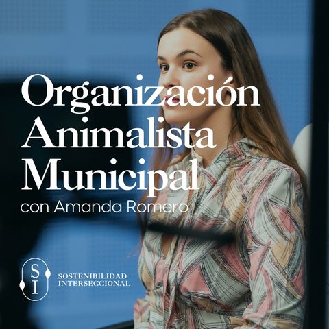 Sostenibilidad Interseccional. Episodio 2: Organización animalista municipal con Amanda Romero
