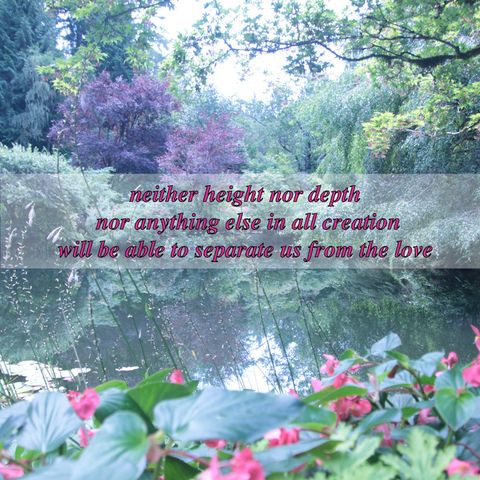 neither height nor depth, nor anything else in all creation, will be able to separate us from the love