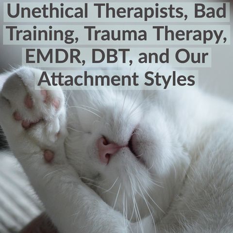 Unethical Therapists, Bad Training, Trauma Therapy, EMDR, DBT, and Our Attachment Styles