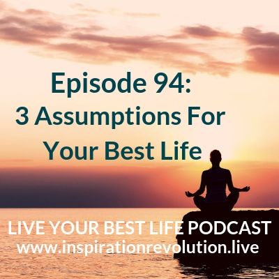 Ep 94: 3 Assumptions For Your Best Life