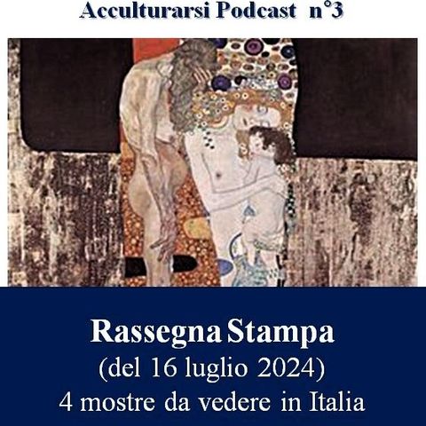 Rassegna stampa mostre in Italia del 16 luglio 2024 - Podcast Acculturarsi - Puntata n°3