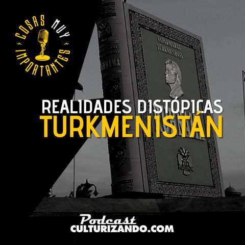 E70 • Realidades distópicas: Turkmenistán • Cosas Muy Importantes • Culturizando