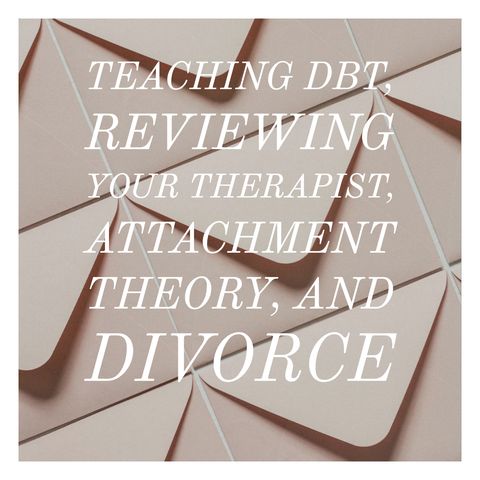 Teaching DBT, Reviewing Your Therapist, Attachment Theory, and Divorce