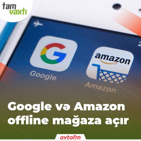 Google və Amazon offline mağaza açır | Tam vaxtı #34