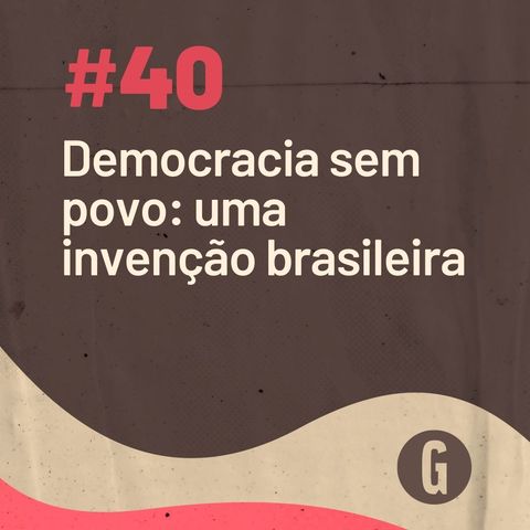 O Papo É #40: Democracia sem povo: uma invenção brasileira