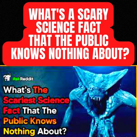 What's A Scary Science Fact That The Public Knows Nothing About?