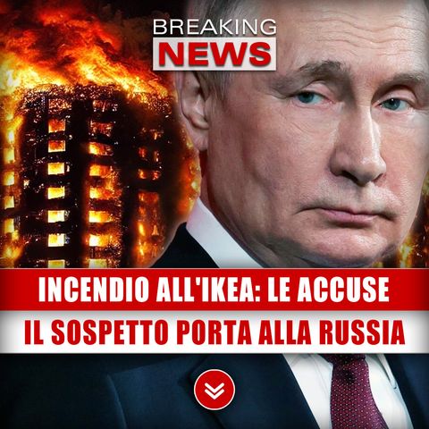 Incendio All'Ikea, Le Accuse: Il Sospetto Porta Alla Russia!