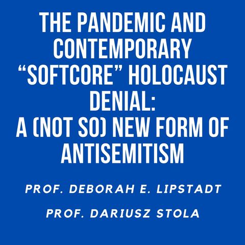 02. The Pandemic and Contemporary "Softcore" Holocaust Denial: A (Not So) New Form of Antisemitism. Professors Deborah Lipstadt and Dariusz