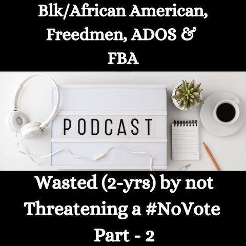 Blk/African American, Freedmen, ADOS & FBA -Wasted (2-yrs) by not Threatening a #NoVote - Part - 2