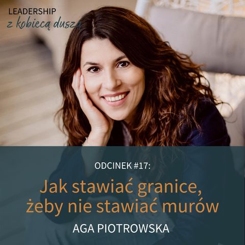 Leadership z Kobiecą Duszą Podcast #17: Jak stawiać granice, żeby nie stawiać murów - Aga Piotrowska