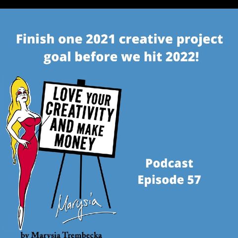 Episode 57 - Get One Creative Project Or Goal Done & Out The Door Before 2022 Starts Love Your Creativity AND Make Money