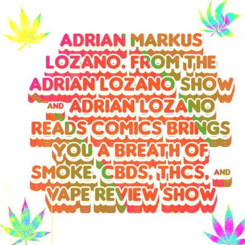 Adrian Markus Lozano. From The Adrian Lozano Show & Adrian Lozano Reads Comics Brings You A Breath Of Smoke. CBDs, THCs, & Vape REVIEW SHOW