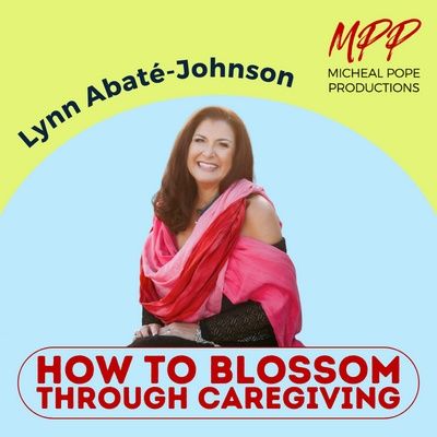 HOW TO BLOSSOM THROUGH CAREGIVING || LYNN ABATÉ-JOHNSON