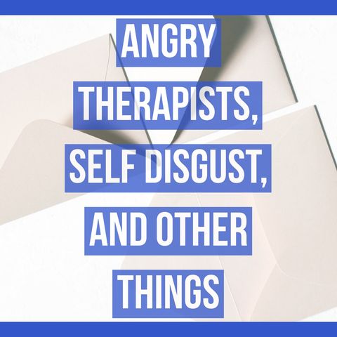 Angry Therapists, Self-Disgust, and Other Things