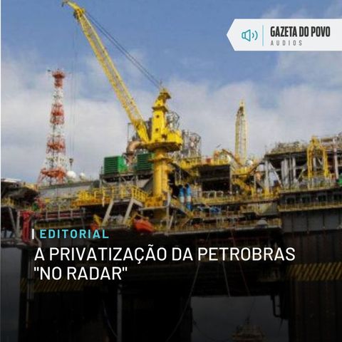 Editorial: A privatização da Petrobras “no radar”