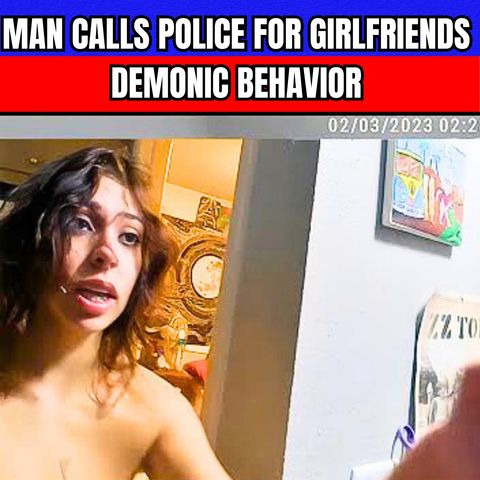 Man Calls Police For Girlfriends Demonic Behavior