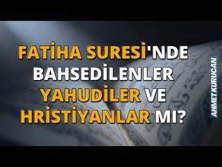 Fatiha Suresi'nde Bahsedilenler Yahudiler ve Hristiyanlar mı   AHMET KURUCAN