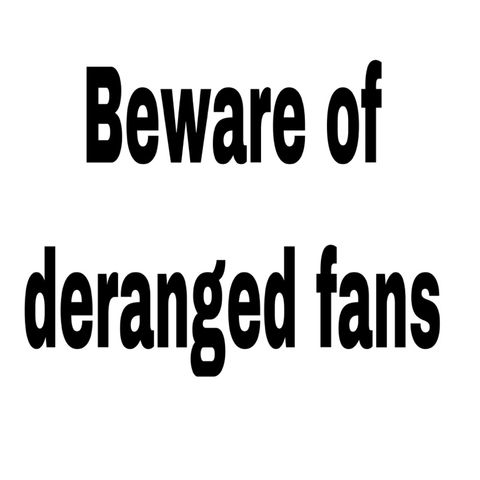 Beware of deranged fans