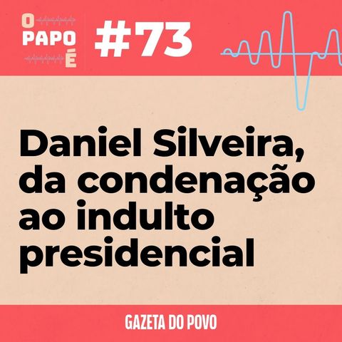 O Papo É #73: Daniel Silveira, da condenação ao indulto presidencial