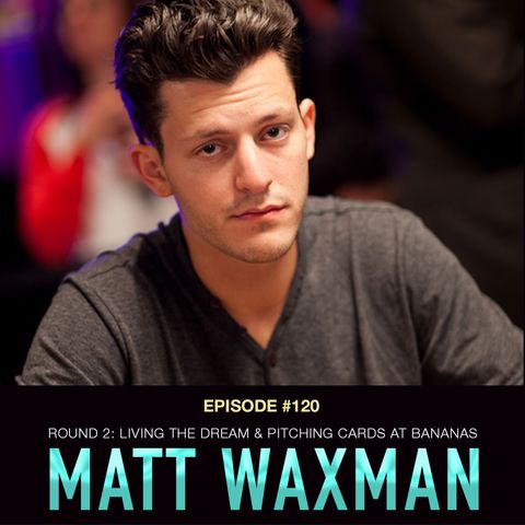 #120 Matt Waxman Rnd 2: Living the Poker Dream While Pitching Cards at Bananas