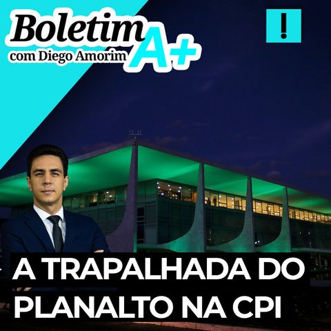 Boletim A+: A trapalhada do Planalto na CPI