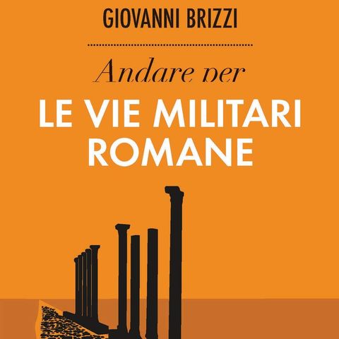 Giovanni Brizzi "Andare per le Vie Militari Romane"