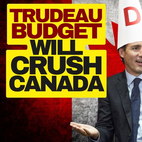 Trudeau Liberal 2024 Budget To Crush Economy