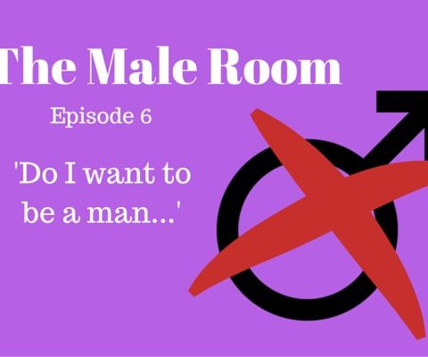The Male Room Episode 6 - 'Do I Want To Be A Man?'