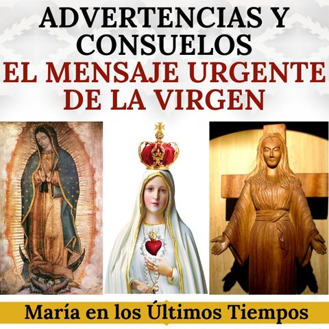 Advertencias y Consuelos. El Mensaje Urgente de la Virgen. María en los últimos tiempos.