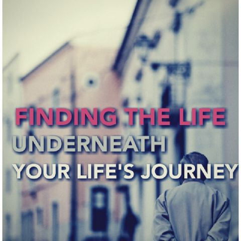 FINDING THE LIFE UNDERNEATH YOUR LIFE'S JOURNEY.