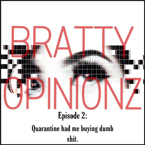 Bratty Opinionz Ep. 2- Quarantine Had Me Buying Dumb Shit