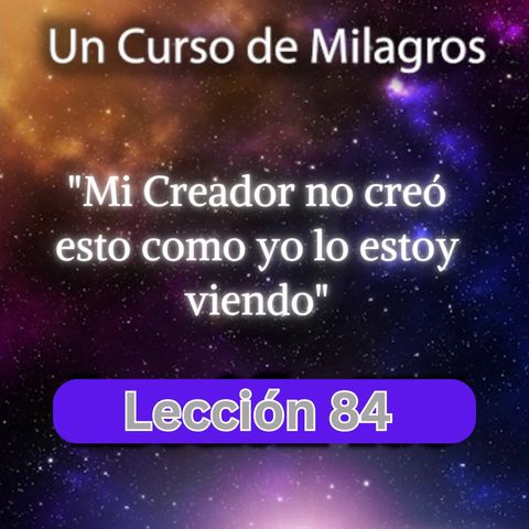 LECCIÓN 84 - Mi Creador no creó esto como yo lo estoy viendo. Libro de Ejercicios. Un Curso de Milagros (con fondo musical)