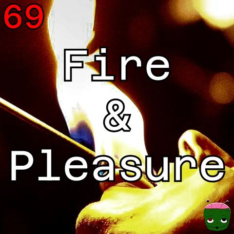 69: Fire & Pleasure
