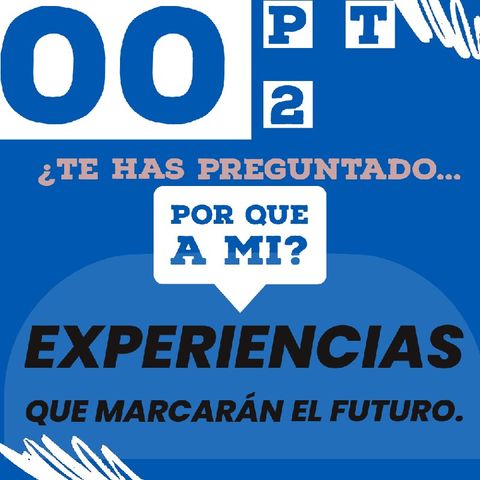 00 Pt 2 ¿Te has preguntado... PORQUÉ A MI? Experiencias que marcarán el futuro.