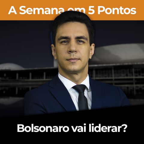 A Semana em 5 Pontos: Bolsonaro vai liderar?