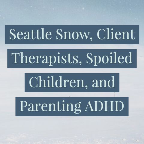 Seattle Snow, Client Therapists, Spoiled Children, and Parenting ADHD