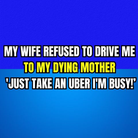 MY WIFE REFUSED TO DRIVE ME TO MY DYING MOTHER 'JUST TAKE AN UBER, I'M BUSY!’
