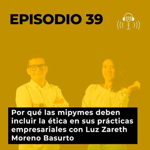 39. Por qué las mipymes deben incluir la ética en sus prácticas empresariales con Luz Zareth Moreno Basurto